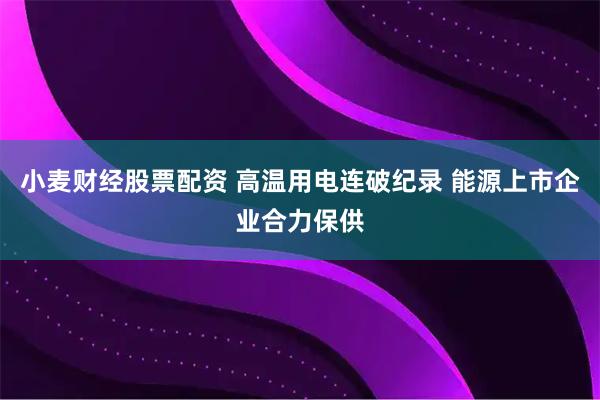 小麦财经股票配资 高温用电连破纪录 能源上市企业合力保供