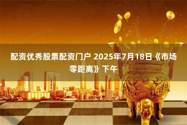配资优秀股票配资门户 2025年7月18日《市场零距离》下午