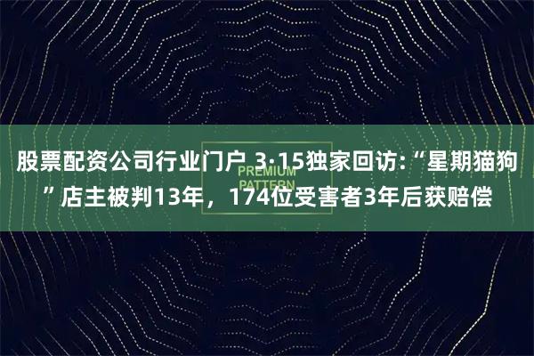 股票配资公司行业门户 3·15独家回访:“星期猫狗”店主被判13年，174位受害者3年后获赔偿