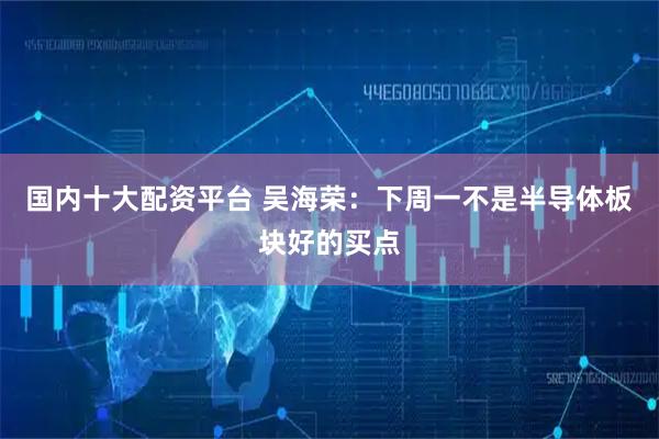 国内十大配资平台 吴海荣:下周一不是半导体板块好的买点
