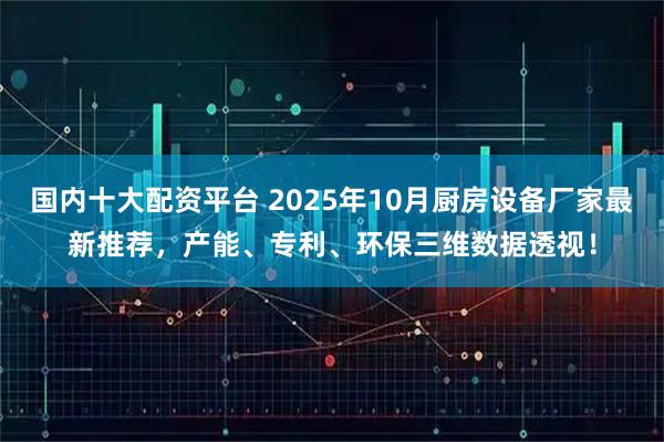 国内十大配资平台 2025年10月厨房设备厂家最新推荐，产能、专利、环保三维数据透视！