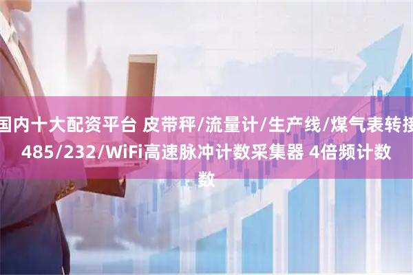 国内十大配资平台 皮带秤/流量计/生产线/煤气表转接485/232/WiFi高速脉冲计数采集器 4倍频计数