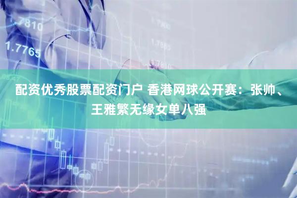 配资优秀股票配资门户 香港网球公开赛：张帅、王雅繁无缘女单八强
