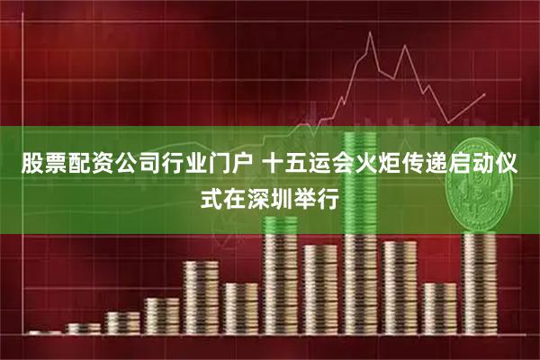 股票配资公司行业门户 十五运会火炬传递启动仪式在深圳举行