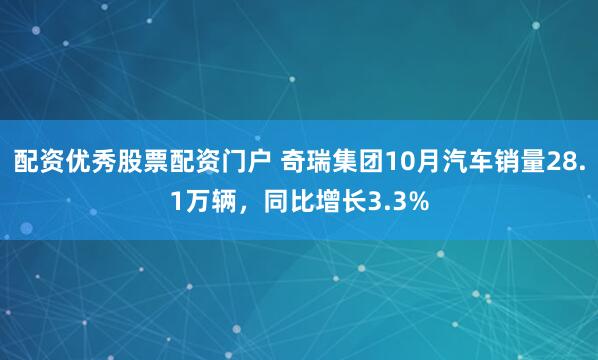 配资优秀股票配资门户 奇瑞集团10月汽车销量28.1万辆，同比增长3.3%