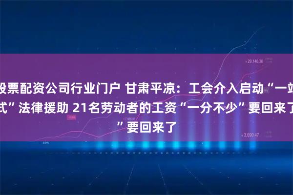 股票配资公司行业门户 甘肃平凉：工会介入启动“一站式”法律援助 21名劳动者的工资“一分不少”要回来了