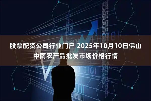 股票配资公司行业门户 2025年10月10日佛山中南农产品批发市场价格行情