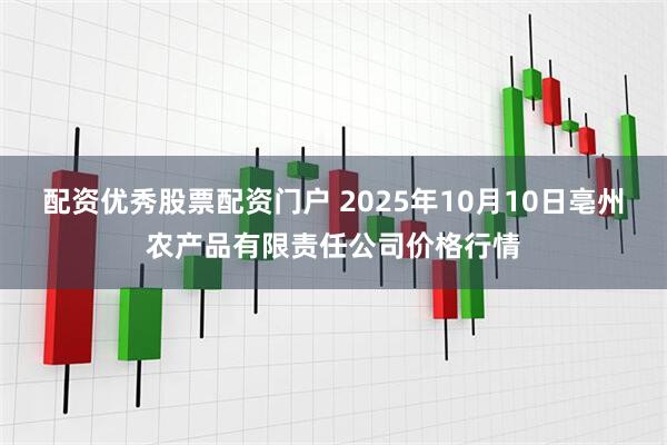 配资优秀股票配资门户 2025年10月10日亳州农产品有限责任公司价格行情