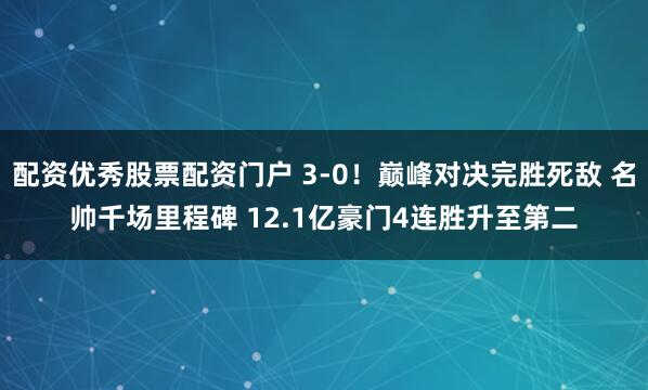 配资优秀股票配资门户 3-0！巅峰对决完胜死敌 名帅千场里程碑 12.1亿豪门4连胜升至第二