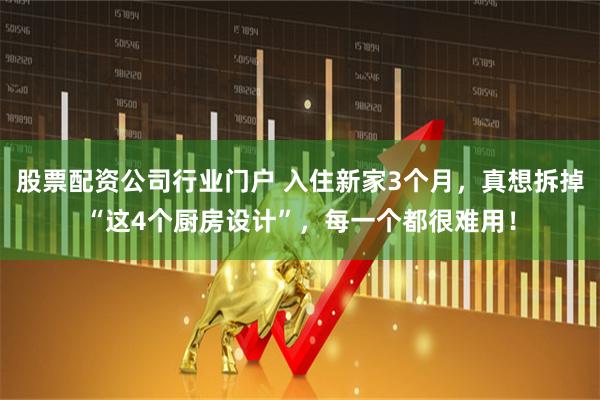 股票配资公司行业门户 入住新家3个月，真想拆掉“这4个厨房设计”，每一个都很难用！