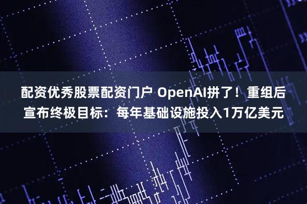 配资优秀股票配资门户 OpenAI拼了！重组后宣布终极目标：每年基础设施投入1万亿美元