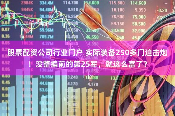 股票配资公司行业门户 实际装备250多门迫击炮！没整编前的第25军，就这么富了？