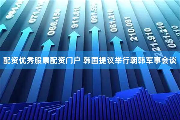 配资优秀股票配资门户 韩国提议举行朝韩军事会谈