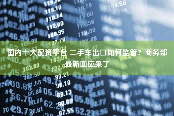 国内十大配资平台 二手车出口如何监管？商务部最新回应来了