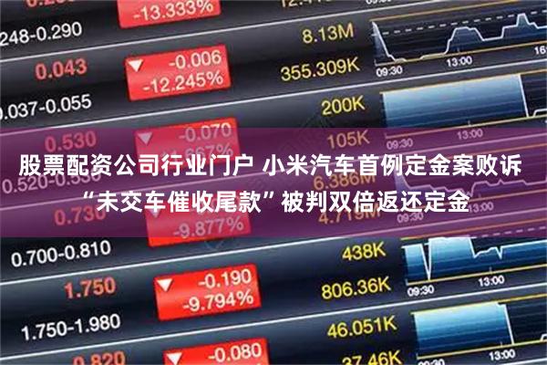 股票配资公司行业门户 小米汽车首例定金案败诉 “未交车催收尾款”被判双倍返还定金