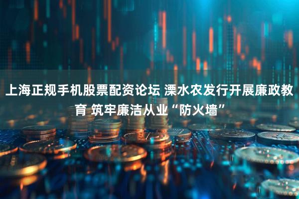 上海正规手机股票配资论坛 溧水农发行开展廉政教育 筑牢廉洁从业“防火墙”