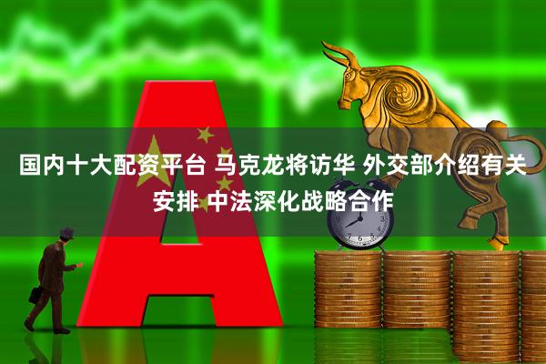 国内十大配资平台 马克龙将访华 外交部介绍有关安排 中法深化战略合作