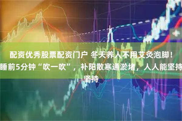 配资优秀股票配资门户 冬天养人不用艾灸泡脚!睡前5分钟“吹一吹”,补阳散寒通淤堵,人人能坚持