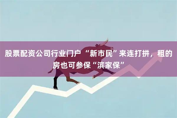 股票配资公司行业门户 “新市民”来连打拼，租的房也可参保“滨家保”