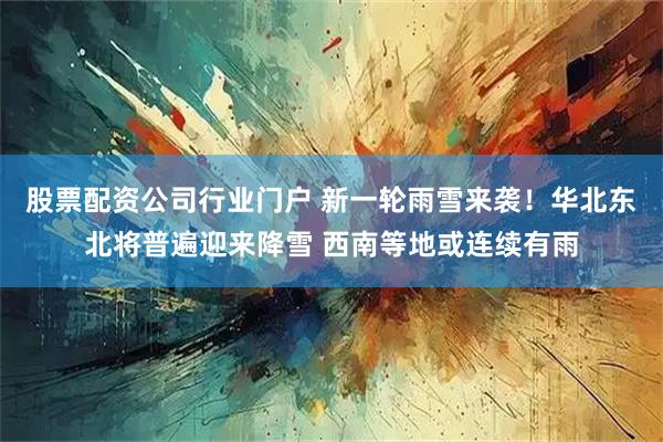 股票配资公司行业门户 新一轮雨雪来袭！华北东北将普遍迎来降雪 西南等地或连续有雨