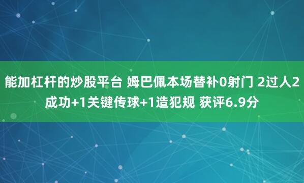 能加杠杆的炒股平台 姆巴佩本场替补0射门 2过人2成功+1关键传球+1造犯规 获评6.9分