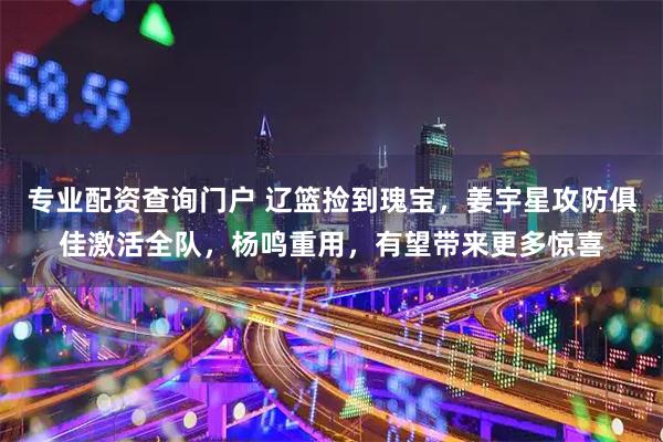 专业配资查询门户 辽篮捡到瑰宝，姜宇星攻防俱佳激活全队，杨鸣重用，有望带来更多惊喜