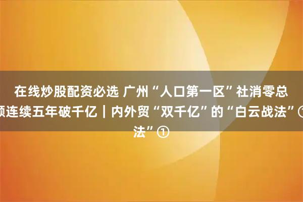 在线炒股配资必选 广州“人口第一区”社消零总额连续五年破千亿｜内外贸“双千亿”的“白云战法”①