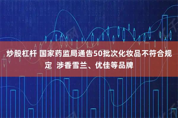 炒股杠杆 国家药监局通告50批次化妆品不符合规定  涉香雪兰、优佳等品牌