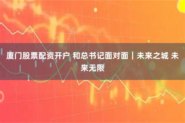 厦门股票配资开户 和总书记面对面｜未来之城 未来无限