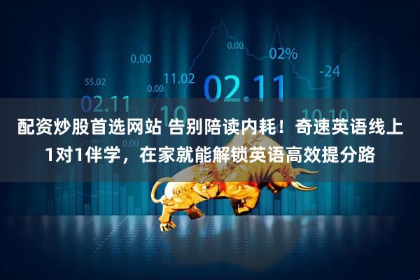 配资炒股首选网站 告别陪读内耗！奇速英语线上1对1伴学，在家就能解锁英语高效提分路