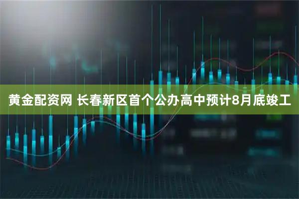 黄金配资网 长春新区首个公办高中预计8月底竣工