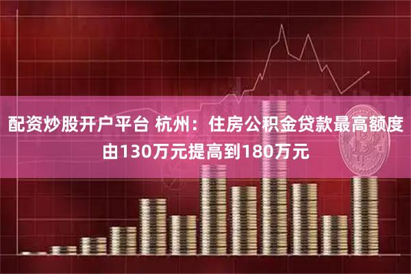 配资炒股开户平台 杭州：住房公积金贷款最高额度由130万元提高到180万元