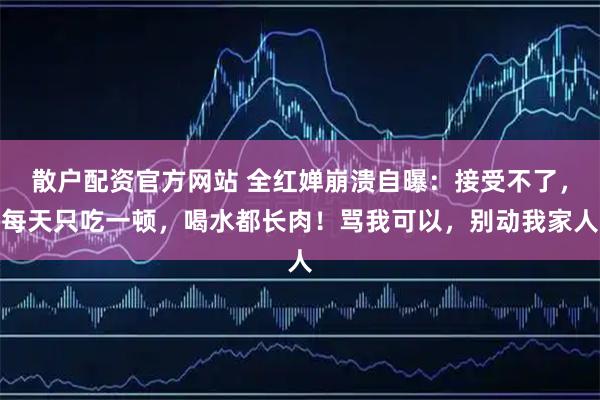 散户配资官方网站 全红婵崩溃自曝:接受不了,每天只吃一顿,喝水都长肉!骂我可以,别动我家人