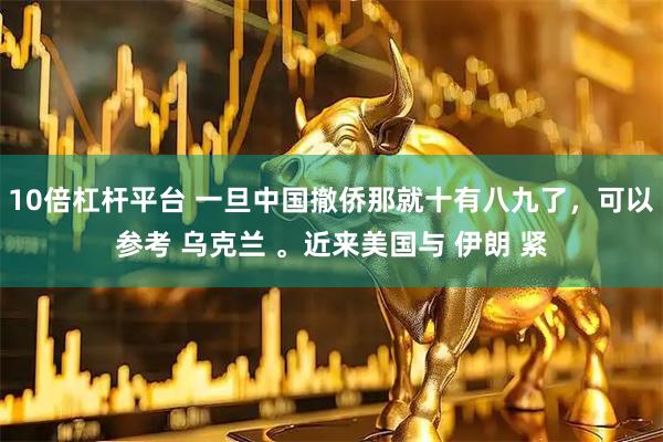 10倍杠杆平台 一旦中国撤侨那就十有八九了，可以参考 乌克兰 。近来美国与 伊朗 紧