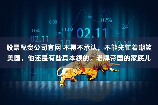股票配资公司官网 不得不承认，不能光忙着嘲笑美国，他还是有些真本领的，老牌帝国的家底儿