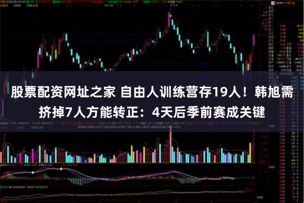 股票配资网址之家 自由人训练营存19人！韩旭需挤掉7人方能转正：4天后季前赛成关键