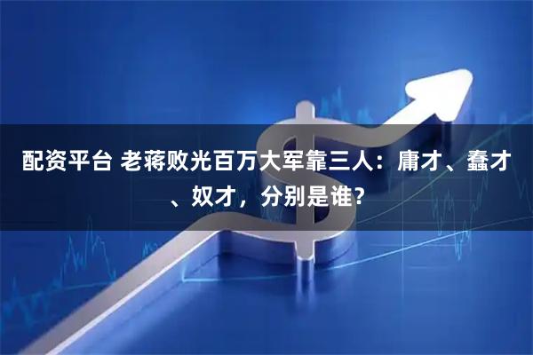 配资平台 老蒋败光百万大军靠三人：庸才、蠢才、奴才，分别是谁？