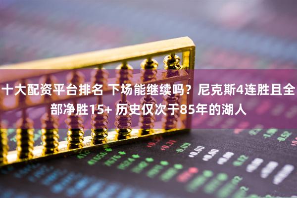 十大配资平台排名 下场能继续吗？尼克斯4连胜且全部净胜15+ 历史仅次于85年的湖人