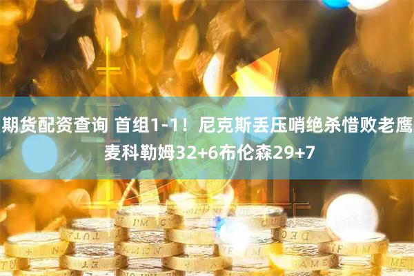 期货配资查询 首组1-1！尼克斯丢压哨绝杀惜败老鹰 麦科勒姆32+6布伦森29+7