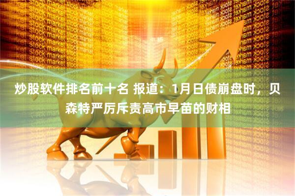 炒股软件排名前十名 报道：1月日债崩盘时，贝森特严厉斥责高市早苗的财相