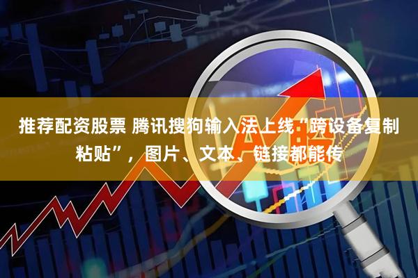 推荐配资股票 腾讯搜狗输入法上线“跨设备复制粘贴”,图片、文本、链接都能传