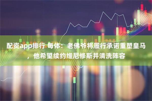 配资app排行 每体：老佛爷将履行承诺重塑皇马，他希望续约维尼修斯并清洗阵容