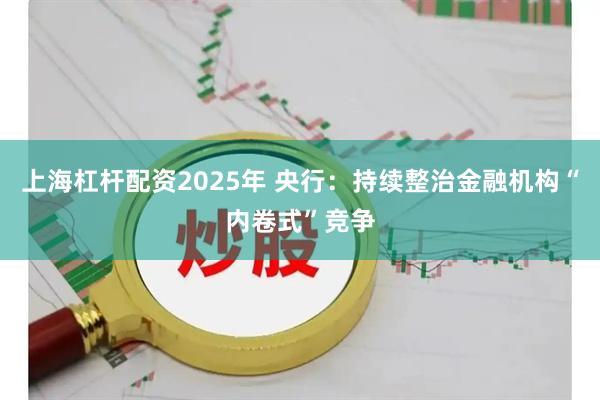 上海杠杆配资2025年 央行：持续整治金融机构“内卷式”竞争