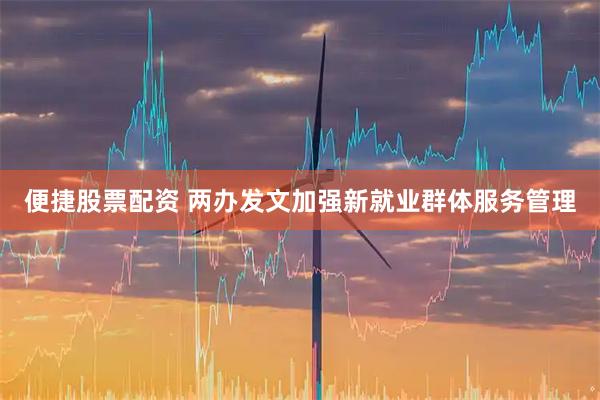 便捷股票配资 两办发文加强新就业群体服务管理