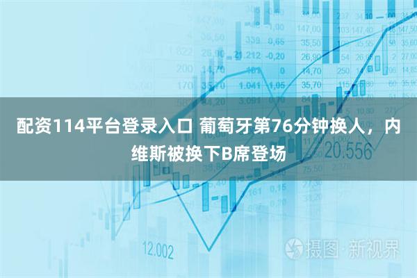 配资114平台登录入口 葡萄牙第76分钟换人，内维斯被换下B席登场