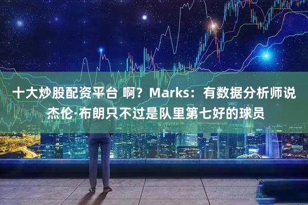 十大炒股配资平台 啊？Marks：有数据分析师说 杰伦·布朗只不过是队里第七好的球员