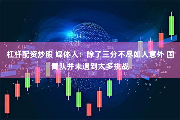 杠杆配资炒股 媒体人:除了三分不尽如人意外 国青队并未遇到太多挑战