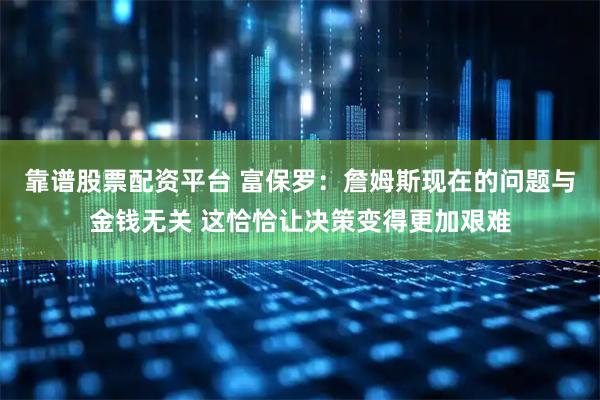 靠谱股票配资平台 富保罗:詹姆斯现在的问题与金钱无关 这恰恰让决策变得更加艰难