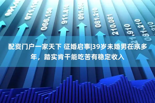 配资门户一家天下 征婚启事|39岁未婚男在京多年,踏实肯干能吃苦有稳定收入