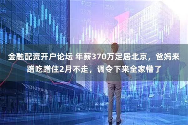 金融配资开户论坛 年薪370万定居北京,爸妈来蹭吃蹭住2月不走,调令下来全家懵了